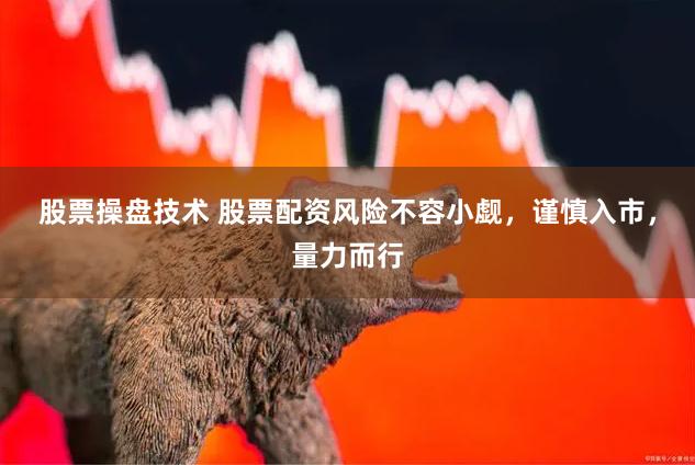 股票操盘技术 股票配资风险不容小觑，谨慎入市，量力而行