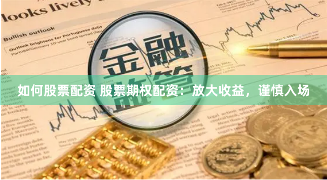 如何股票配资 股票期权配资：放大收益，谨慎入场