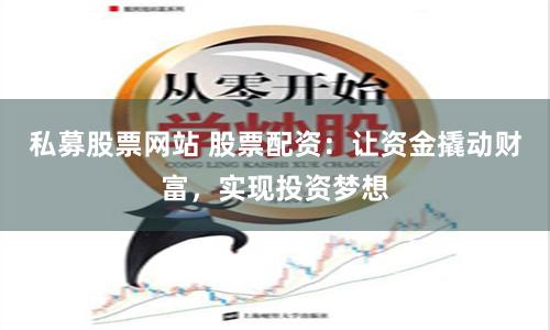 私募股票网站 股票配资：让资金撬动财富，实现投资梦想