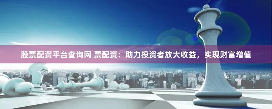 股票配资平台查询网 票配资：助力投资者放大收益，实现财富增值