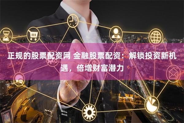 正规的股票配资网 金融股票配资：解锁投资新机遇，倍增财富潜力