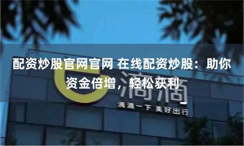 配资炒股官网官网 在线配资炒股：助你资金倍增，轻松获利
