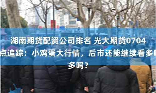 湖南期货配资公司排名 光大期货0704热点追踪：小鸡蛋大行情，后市还能继续看多吗？
