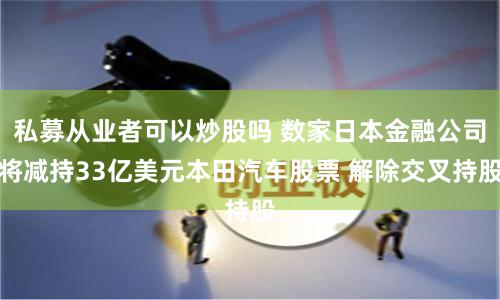 私募从业者可以炒股吗 数家日本金融公司将减持33亿美元本田汽车股票 解除交叉持股
