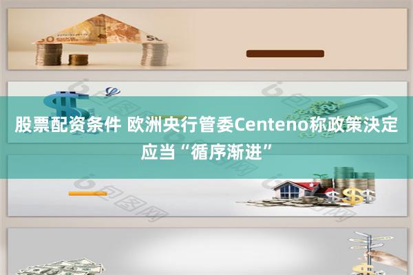股票配资条件 欧洲央行管委Centeno称政策決定应当“循序渐进”
