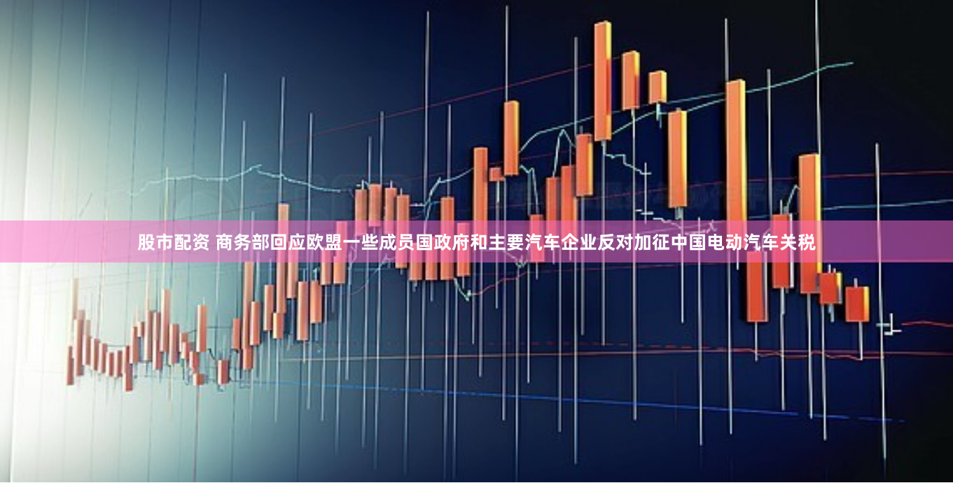 股市配资 商务部回应欧盟一些成员国政府和主要汽车企业反对加征中国电动汽车关税